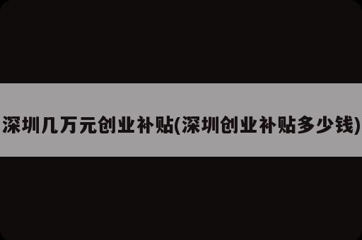 深圳幾萬元創業補貼(深圳創業補貼多少錢)
