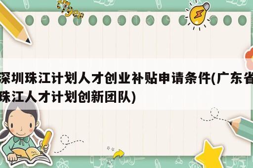 深圳珠江計劃人才創(chuàng)業(yè)補(bǔ)貼申請條件(廣東省珠江人才計劃創(chuàng)新團(tuán)隊)
