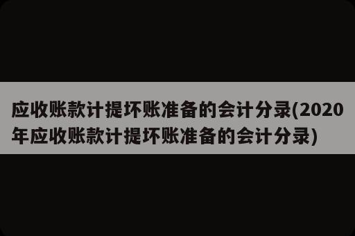 應收賬款計提壞賬準備的會計分錄(2020年應收賬款計提壞賬準備的會計分錄)