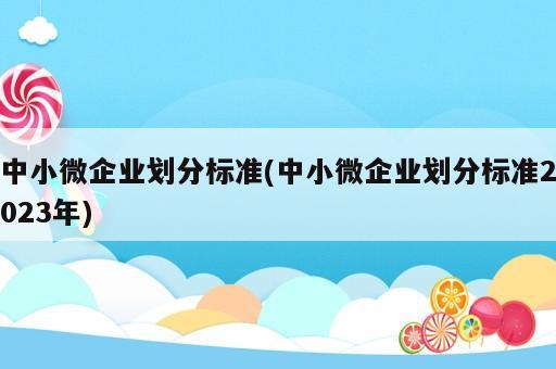 中小微企業劃分標準(中小微企業劃分標準2023年)