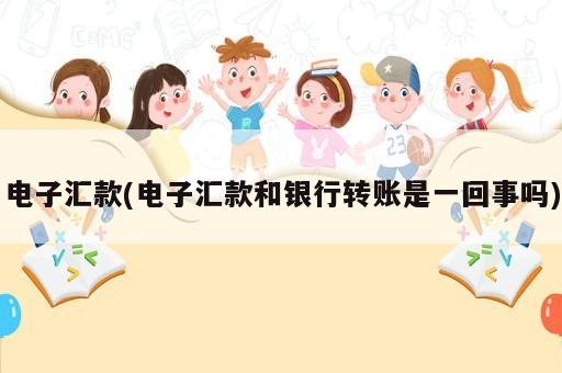 電子匯款(電子匯款和銀行轉賬是一回事嗎)
