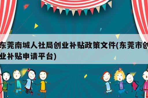東莞南城人社局創業補貼政策文件(東莞市創業補貼申請平臺)