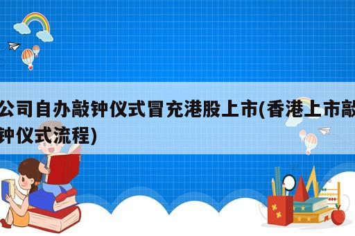 公司自辦敲鐘儀式冒充港股上市(香港上市敲鐘儀式流程)