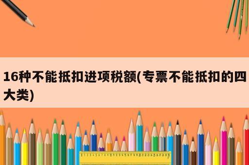 16種不能抵扣進項稅額(專票不能抵扣的四大類)