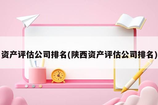 資產評估公司排名(陜西資產評估公司排名)