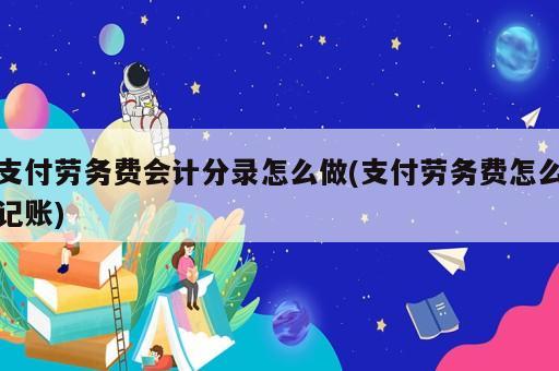 支付勞務費會計分錄怎么做(支付勞務費怎么記賬)