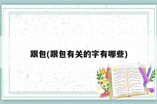 跟包(跟包有關的字有哪些)