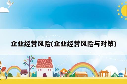 企業經營風險(企業經營風險與對策)