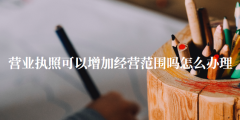 營業執照可以增加經營范圍嗎（營業執照怎么辦理）