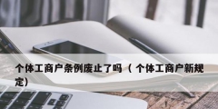 個體工商戶條例廢止了嗎（ 個體工商戶新規定）