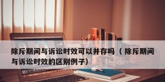 除斥期間與訴訟時效可以并存嗎（ 除斥期間與訴訟時效的區別例子）