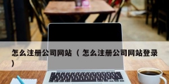 怎么注冊公司網站（ 怎么注冊公司網站登錄）
