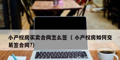 小產權房買賣合同怎么簽（ 小產權房如何交易簽合同?）