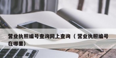 營業執照編號查詢網上查詢（ 營業執照編號在哪里）