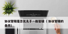 協議管轄是否優先于一般管轄（ 協議管轄的條件）