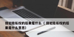 侵犯隱私權的后果是什么（ 侵犯隱私權的后果是什么意思）