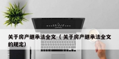 關于房產繼承法全文（ 關于房產繼承法全文的規定）