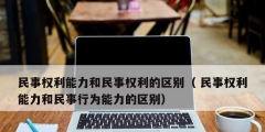 民事權利能力和民事權利的區別（ 民事權利能力和民事行為能力的區別）