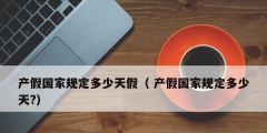 產假國家規定多少天假（ 產假國家規定多少天?）