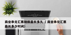 商業承兌匯票期限最長多久（ 商業承兌匯票最長多少時間）