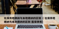 社保異地繳納與本地繳納的區別（ 社保異地繳納與本地繳納的區別 醫保使用）