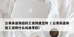 公務員退休后的工資待遇怎樣（ 公務員退休后工資按什么標準發放）
