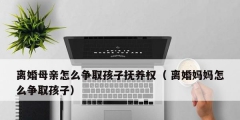 離婚母親怎么爭取孩子撫養權（ 離婚媽媽怎么爭取孩子）