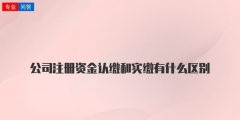 注冊公司資本認繳和實繳的區別解釋（注冊公司資本認繳和實繳的區別解釋圖）