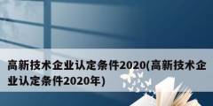 高新技術企業認定條件2020(高新技術企業認定條件2020年)
