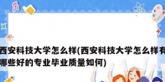 西安科技大學怎么樣(西安科技大學怎么樣有哪些好的專業畢業質量如何)