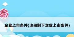企業上市條件(注冊制下企業上市條件)