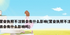 營業執照不注銷會有什么影響(營業執照不注銷會有什么影響嗎)