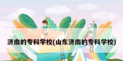 濟南的專科學校(山東濟南的專科學校)