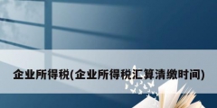 企業所得稅(企業所得稅匯算清繳時間)