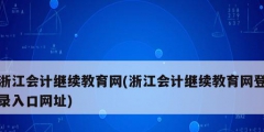 浙江會計繼續教育網(浙江會計繼續教育網登錄入口網址)