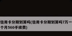 信用卡分期劃算嗎(信用卡分期劃算嗎7萬一個月560手續費)