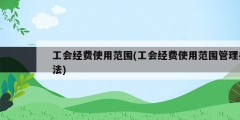 工會經費使用范圍(工會經費使用范圍管理辦法)