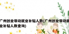 廣州創業帶動就業補貼人數(廣州創業帶動就業補貼人數查詢)
