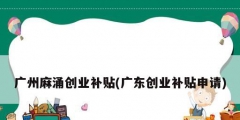 廣州麻涌創業補貼(廣東創業補貼申請)