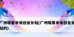 廣州哪里申請創業補貼(廣州哪里申請創業補貼的)