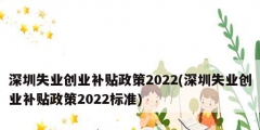 深圳失業創業補貼政策2022(深圳失業創業補貼政策2022標準)