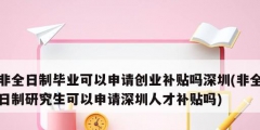 非全日制畢業可以申請創業補貼嗎深圳(非全日制研究生可以申請深圳人才補貼嗎)