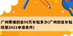 廣州黃埔創業50萬補貼多少(廣州創業補貼政策2021申請條件)