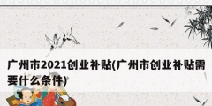 廣州市2021創業補貼(廣州市創業補貼需要什么條件)