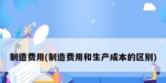 制造費用(制造費用和生產成本的區別)