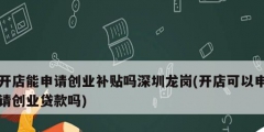 開店能申請創業補貼嗎深圳龍崗(開店可以申請創業貸款嗎)