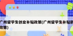 廣州留學生創業補貼政策(廣州留學生補貼新政策)