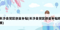 長沙自貿區創業補貼(長沙自貿區創業補貼政策)