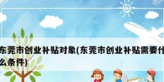 東莞市創業補貼對象(東莞市創業補貼需要什么條件)