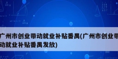 廣州市創業帶動就業補貼番禺(廣州市創業帶動就業補貼番禺發放)